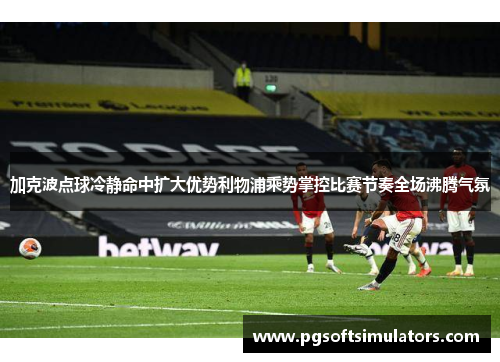 加克波点球冷静命中扩大优势利物浦乘势掌控比赛节奏全场沸腾气氛