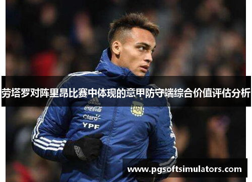 劳塔罗对阵里昂比赛中体现的意甲防守端综合价值评估分析 劳塔罗对阵里昂比赛中体现的意甲防守端综合价值评估分析