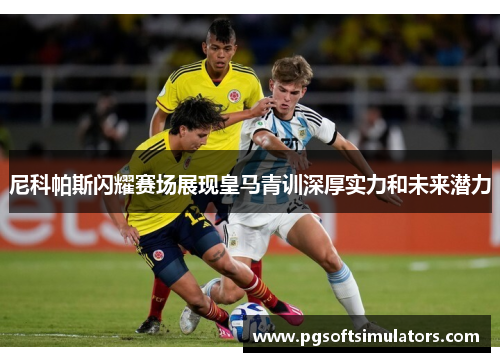 尼科帕斯闪耀赛场展现皇马青训深厚实力和未来潜力