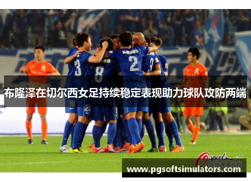 布隆泽在切尔西女足持续稳定表现助力球队攻防两端