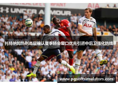 托特纳姆热刺高层确认夏季转会窗口优先引进中后卫强化防线 托特纳姆热刺高层确认夏季转会窗口优先引进中后卫强化防线