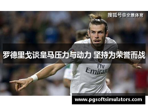 罗德里戈谈皇马压力与动力 坚持为荣誉而战
